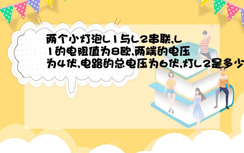 两个小灯泡L1与L2串联,L1的电阻值为8欧,两端的电压为4伏,电路的总电压为6伏,灯L2是多少欧?