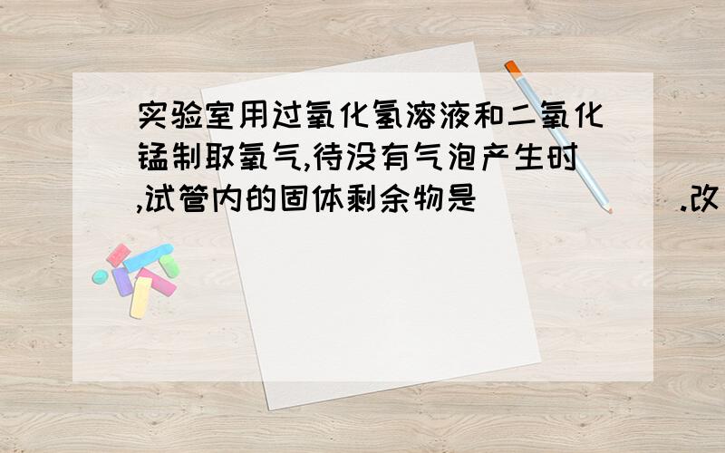 实验室用过氧化氢溶液和二氧化锰制取氧气,待没有气泡产生时,试管内的固体剩余物是______.改为高锰酸钾制氧气,加热到没