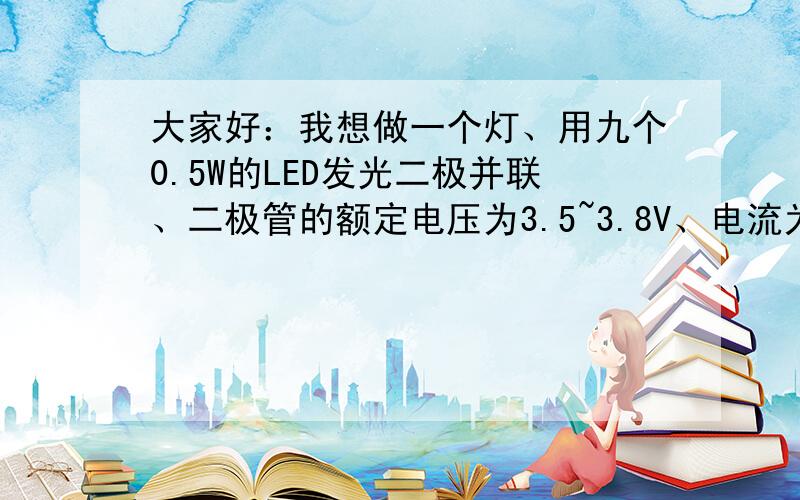 大家好：我想做一个灯、用九个0.5W的LED发光二极并联、二极管的额定电压为3.5~3.8V、电流为不大于150mA..