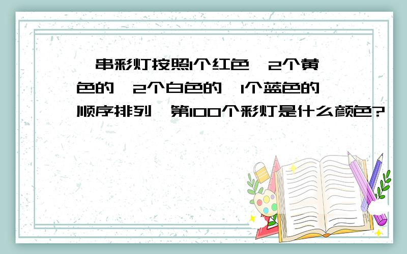 一串彩灯按照1个红色,2个黄色的,2个白色的,1个蓝色的顺序排列,第100个彩灯是什么颜色?