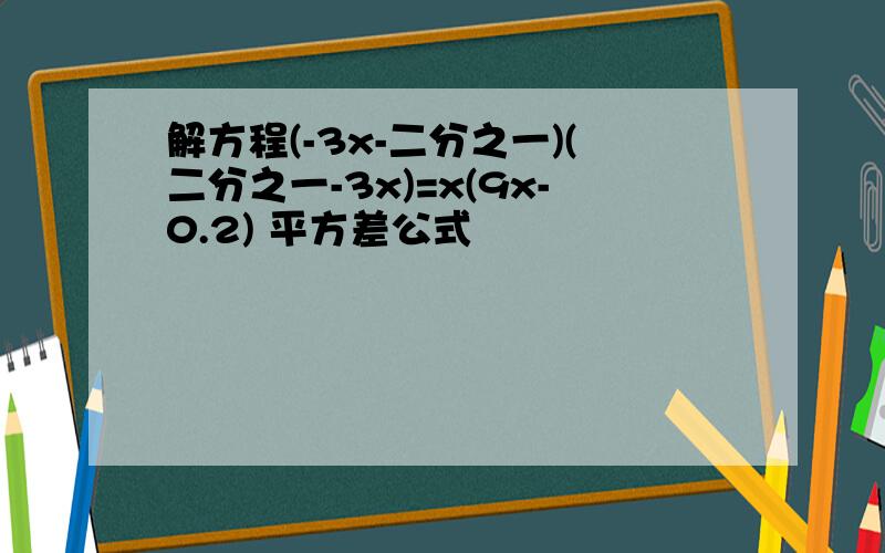 解方程(-3x-二分之一)(二分之一-3x)=x(9x-0.2) 平方差公式