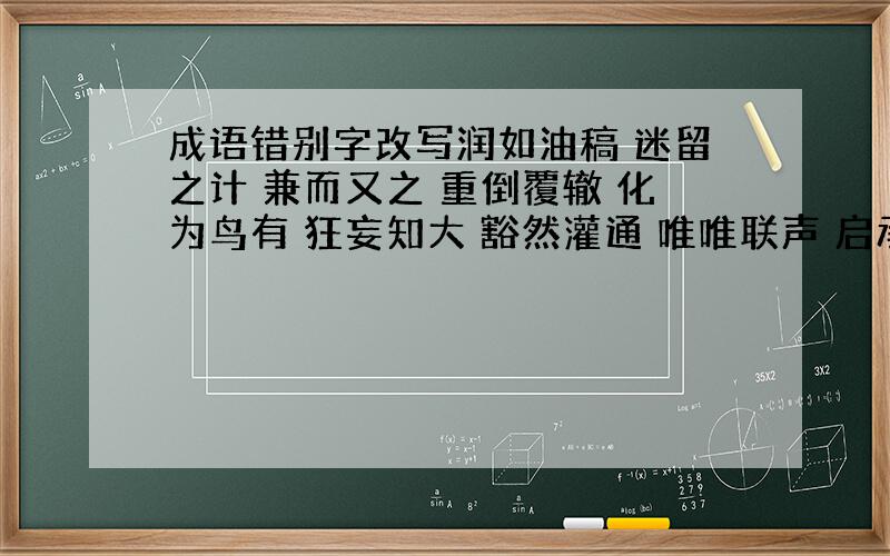 成语错别字改写润如油稿 迷留之计 兼而又之 重倒覆辙 化为鸟有 狂妄知大 豁然灌通 唯唯联声 启承转合 精雪诚聚