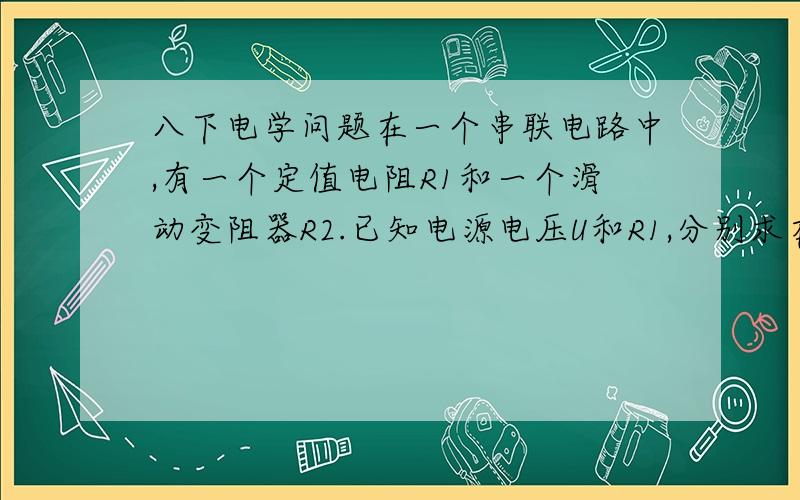 八下电学问题在一个串联电路中,有一个定值电阻R1和一个滑动变阻器R2.已知电源电压U和R1,分别求在R1R2时,R2的电