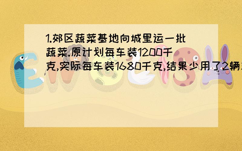 1.郊区蔬菜基地向城里运一批蔬菜.原计划每车装1200千克,实际每车装1680千克,结果少用了2辆车.原计划用车多少辆?