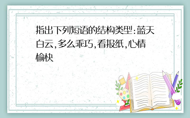 指出下列短语的结构类型:蓝天白云,多么乖巧,看报纸,心情愉快