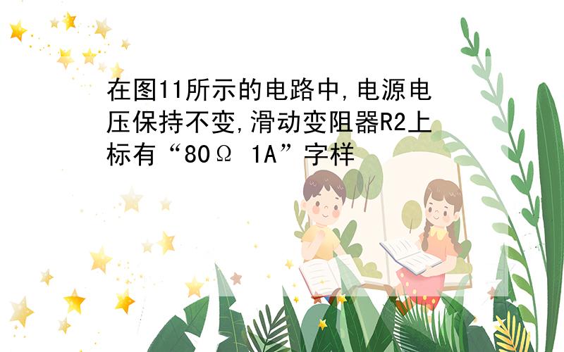 在图11所示的电路中,电源电压保持不变,滑动变阻器R2上标有“80Ω 1A”字样