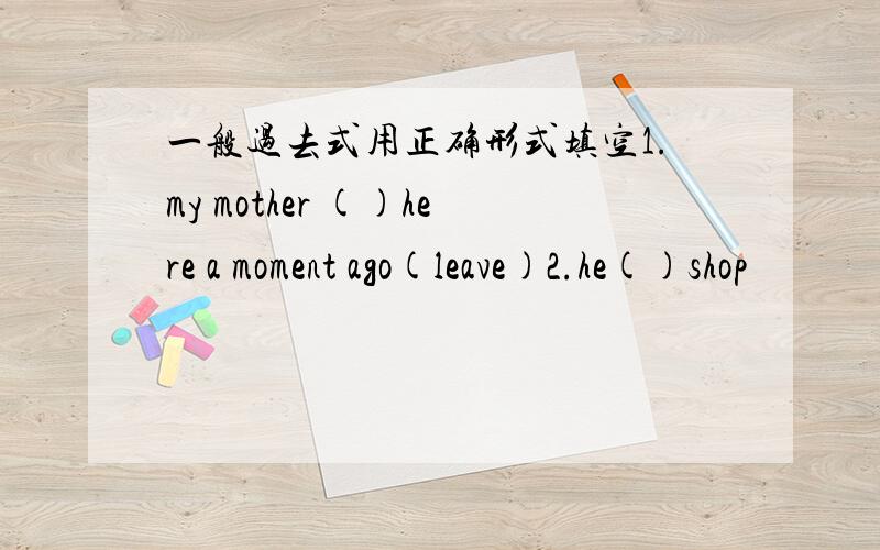 一般过去式用正确形式填空1.my mother ()here a moment ago(leave)2.he()shop