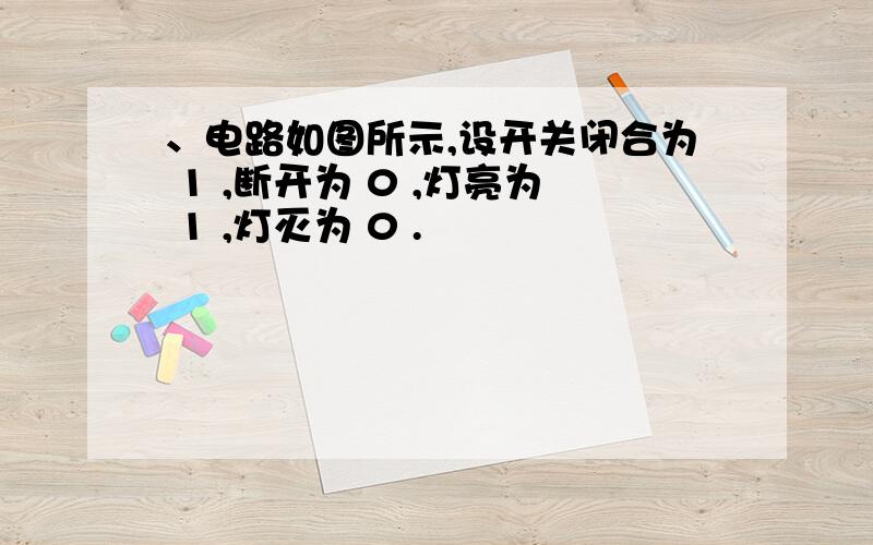 、电路如图所示,设开关闭合为 1 ,断开为 0 ,灯亮为 1 ,灯灭为 0 .