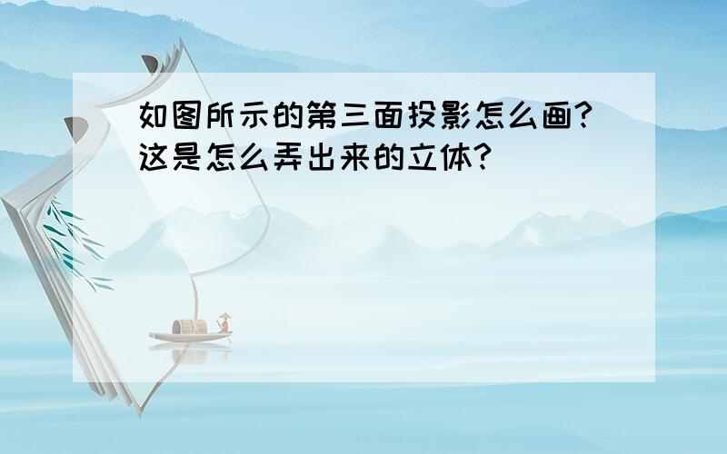 如图所示的第三面投影怎么画?这是怎么弄出来的立体?