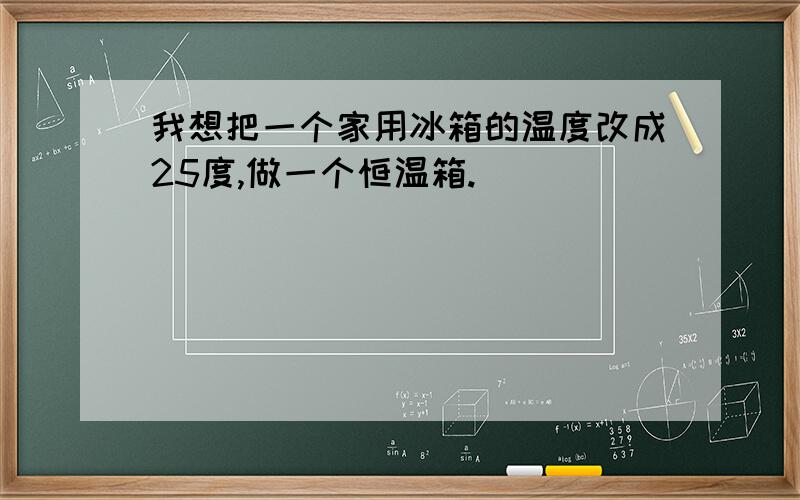 我想把一个家用冰箱的温度改成25度,做一个恒温箱.