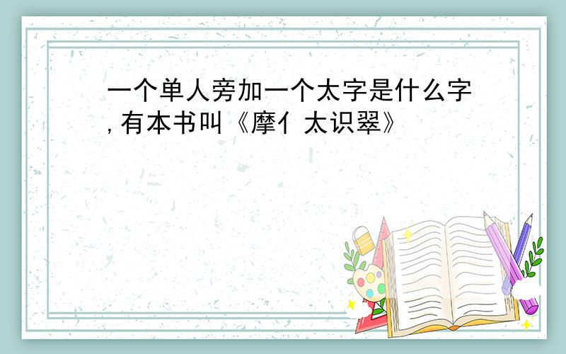 一个单人旁加一个太字是什么字,有本书叫《摩亻太识翠》