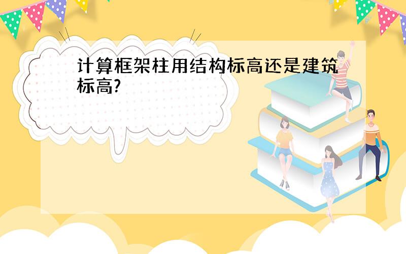 计算框架柱用结构标高还是建筑标高?