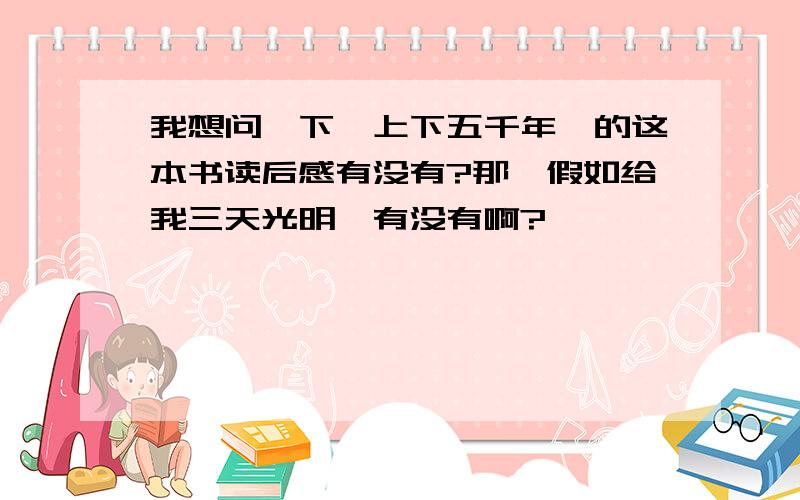 我想问一下《上下五千年》的这本书读后感有没有?那《假如给我三天光明》有没有啊?