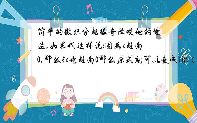 简单的微积分题很奇怪哎他的做法,如果我这样说：因为x趋向0,那么5x也趋向0那么原式就可以变成lim（sinx/x）那么