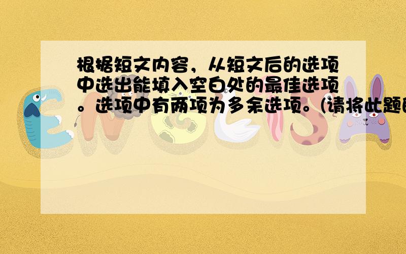 根据短文内容，从短文后的选项中选出能填入空白处的最佳选项。选项中有两项为多余选项。(请将此题的答案写在答题纸上！)