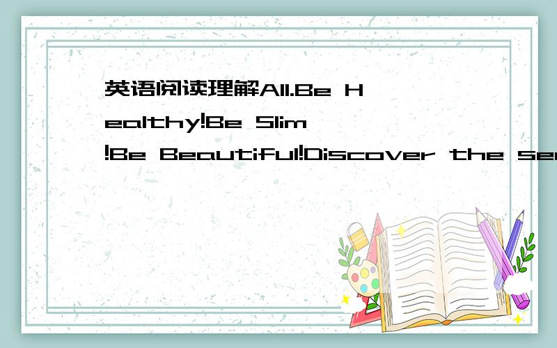 英语阅读理解A11.Be Healthy!Be Slim!Be Beautiful!Discover the secre