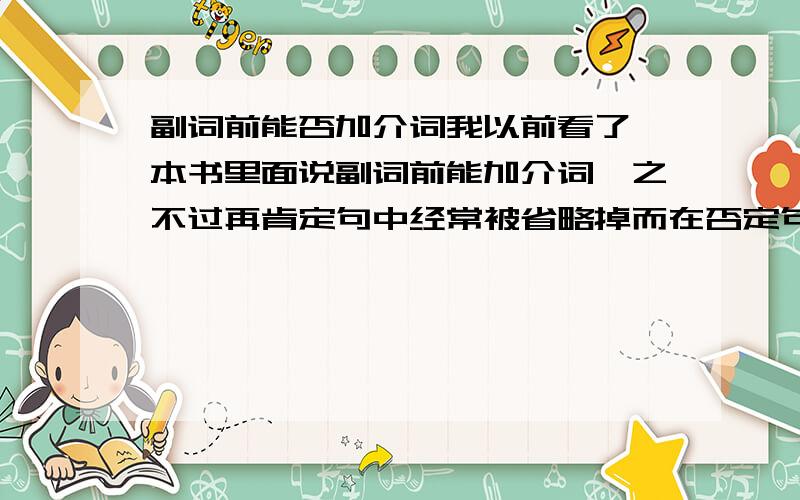 副词前能否加介词我以前看了一本书里面说副词前能加介词,之不过再肯定句中经常被省略掉而在否定句中一定要写>2楼的,可不可以