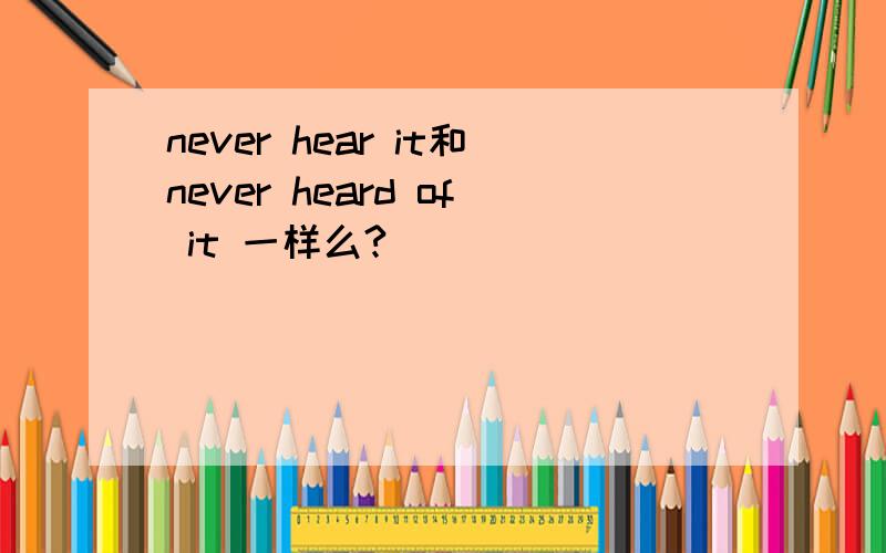 never hear it和never heard of it 一样么?