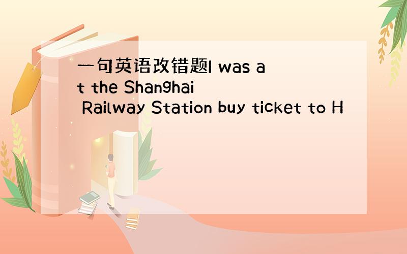 一句英语改错题I was at the Shanghai Railway Station buy ticket to H