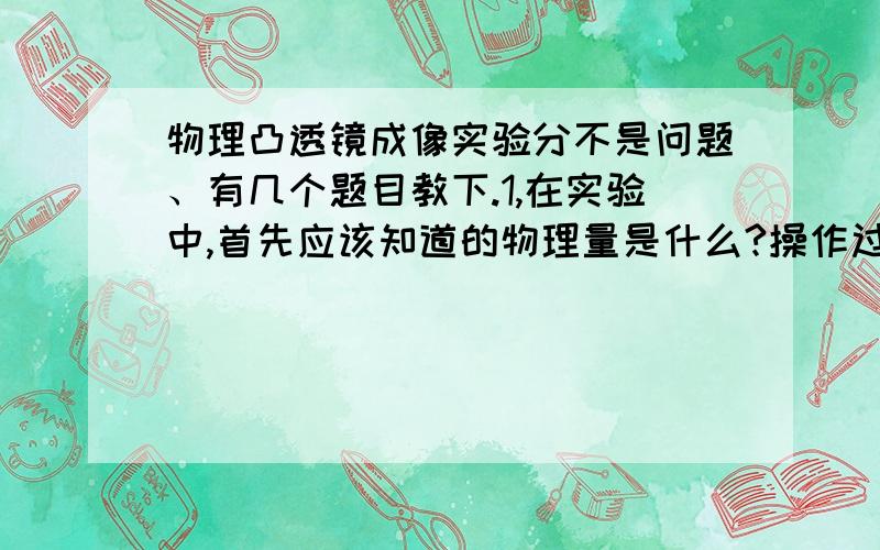 物理凸透镜成像实验分不是问题、有几个题目教下.1,在实验中,首先应该知道的物理量是什么?操作过程是由远靠近,凸透镜还是由