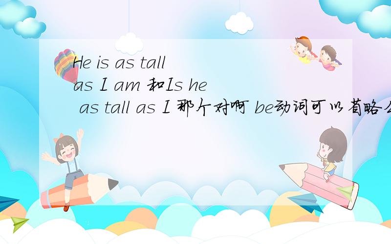 He is as tall as I am 和Is he as tall as I 那个对啊 be动词可以省略么?