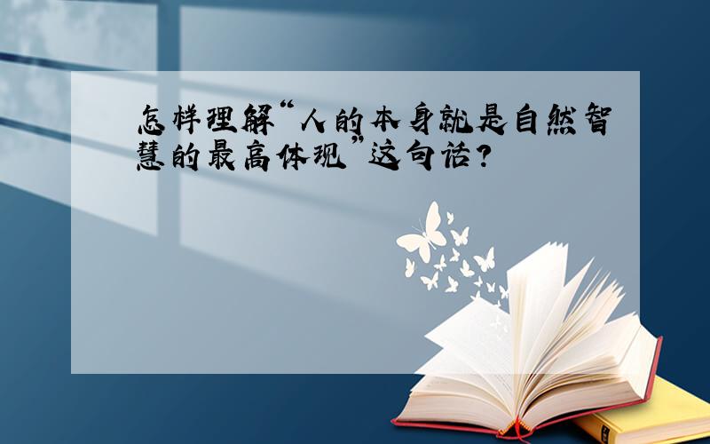 怎样理解“人的本身就是自然智慧的最高体现”这句话?