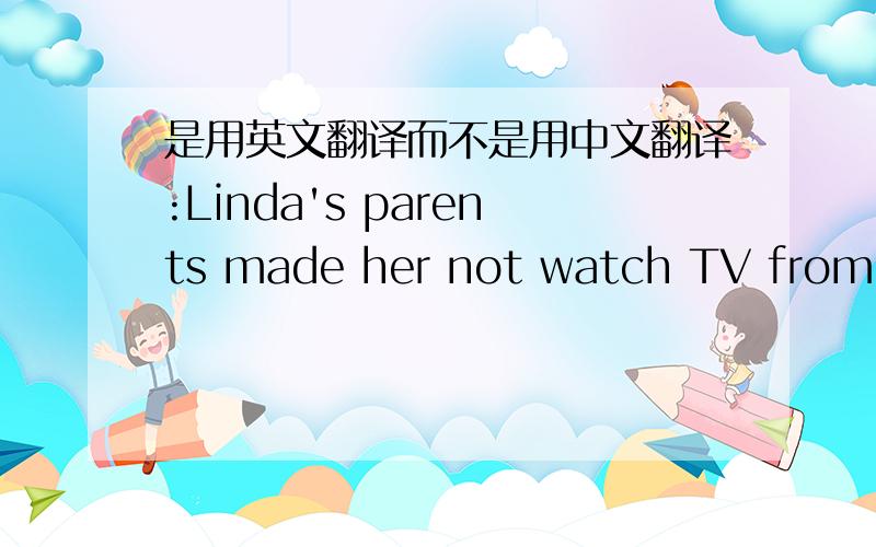 是用英文翻译而不是用中文翻译:Linda's parents made her not watch TV from Mo