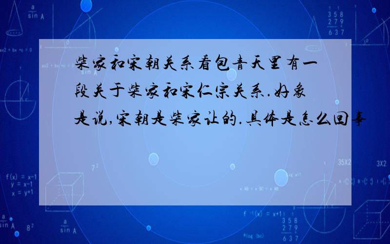 柴家和宋朝关系看包青天里有一段关于柴家和宋仁宗关系.好象是说,宋朝是柴家让的.具体是怎么回事