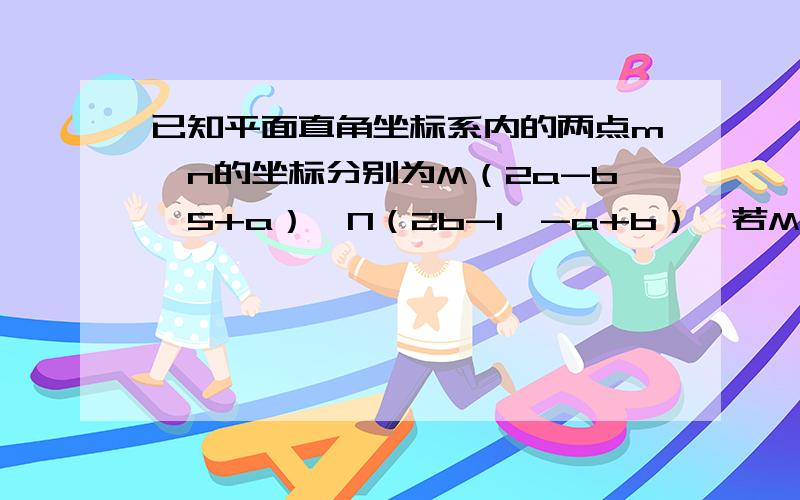 已知平面直角坐标系内的两点m、n的坐标分别为M（2a-b,5+a）、N（2b-1,-a+b）,若MN