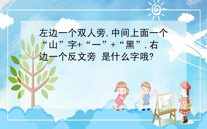 左边一个双人旁,中间上面一个“山”字+“一”+“黑”,右边一个反文旁 是什么字哦?