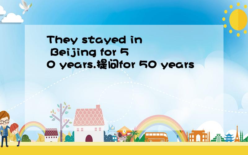 They stayed in Beijing for 50 years.提问for 50 years