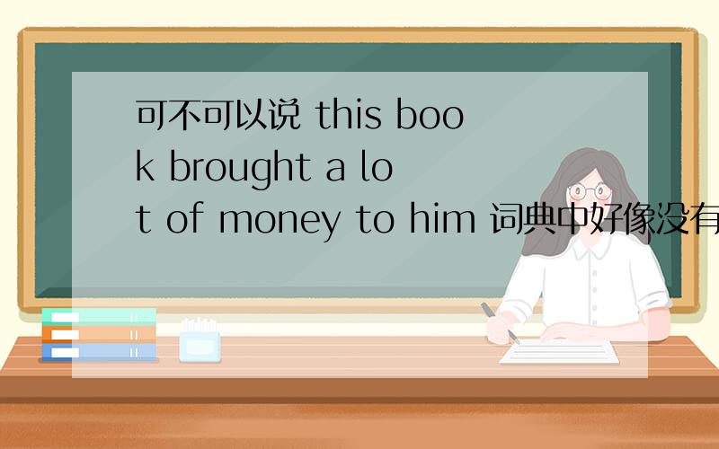 可不可以说 this book brought a lot of money to him 词典中好像没有这种用法