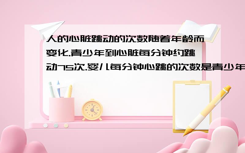 人的心脏跳动的次数随着年龄而变化.青少年到心脏每分钟约跳动75次.婴儿每分钟心跳的次数是青少年的1.8倍.婴儿每分钟心跳