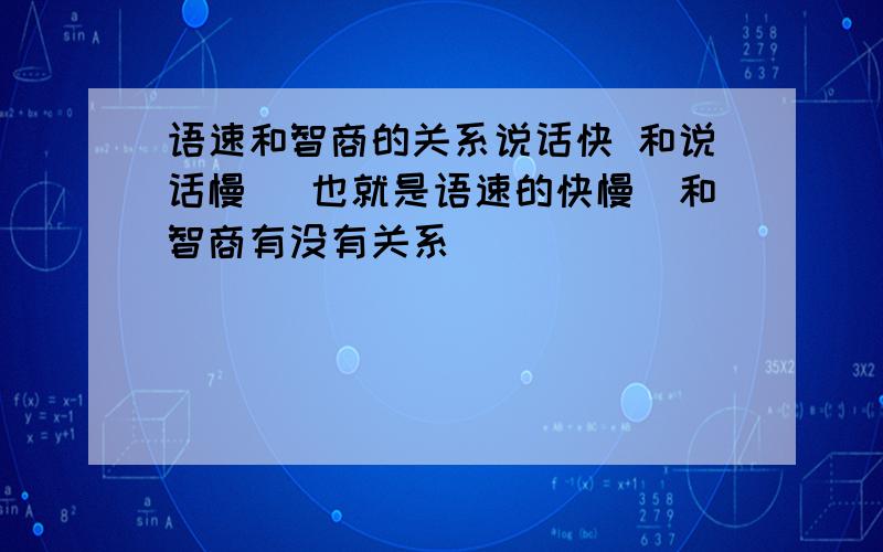 语速和智商的关系说话快 和说话慢 （也就是语速的快慢）和智商有没有关系