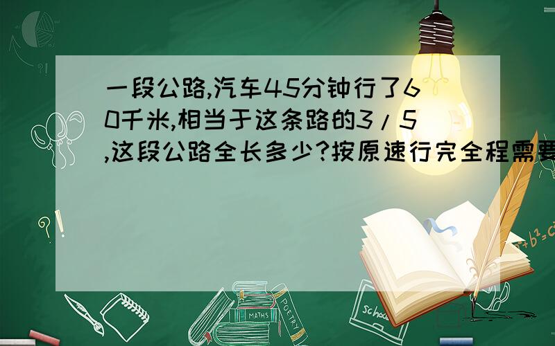 一段公路,汽车45分钟行了60千米,相当于这条路的3/5,这段公路全长多少?按原速行完全程需要多少分钟