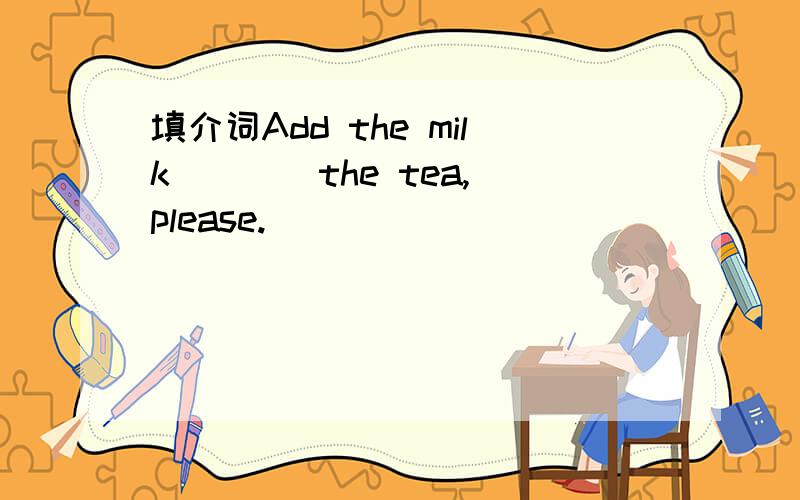 填介词Add the milk ___ the tea,please.