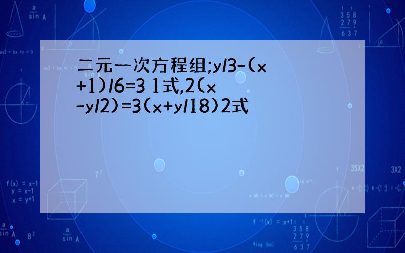 二元一次方程组;y/3-(x+1)/6=3 1式,2(x-y/2)=3(x+y/18)2式