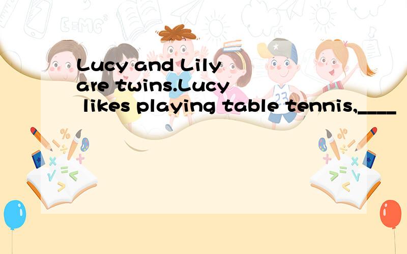 Lucy and Lily are twins.Lucy likes playing table tennis,____