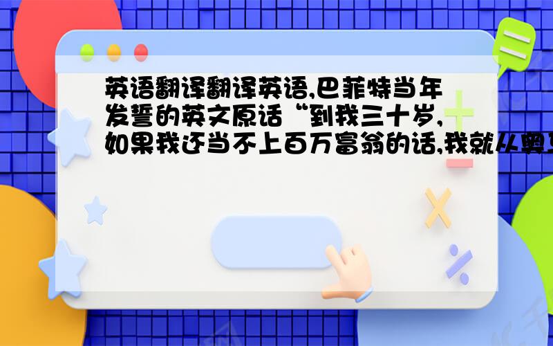 英语翻译翻译英语,巴菲特当年发誓的英文原话“到我三十岁,如果我还当不上百万富翁的话,我就从奥马哈最高的建筑物上跳下去.”