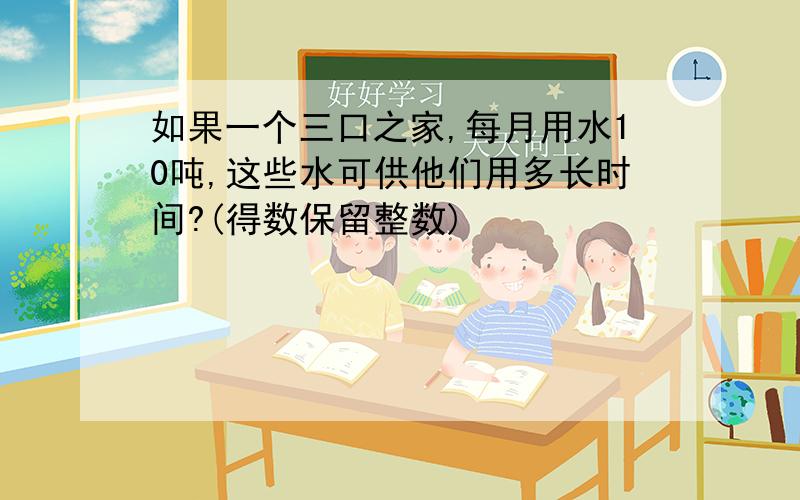 如果一个三口之家,每月用水10吨,这些水可供他们用多长时间?(得数保留整数)