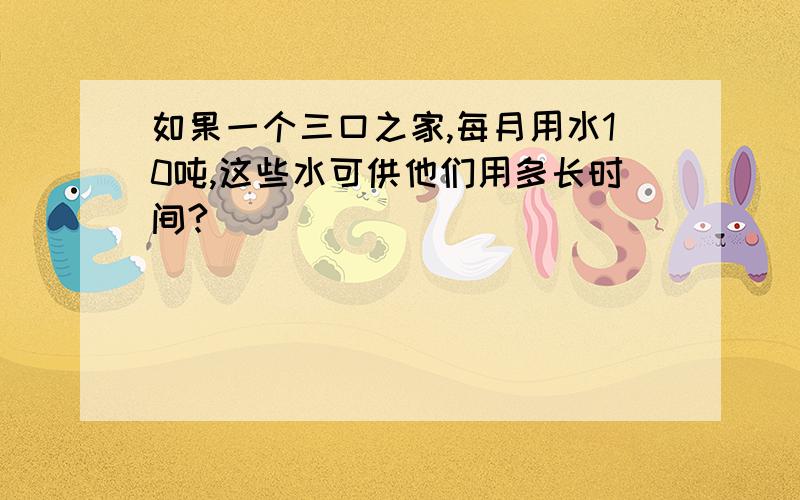 如果一个三口之家,每月用水10吨,这些水可供他们用多长时间?