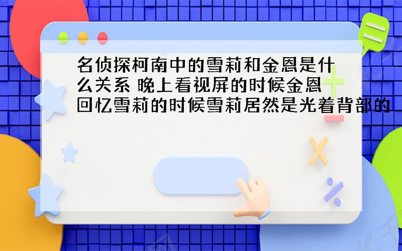 名侦探柯南中的雪莉和金恩是什么关系 晚上看视屏的时候金恩回忆雪莉的时候雪莉居然是光着背部的