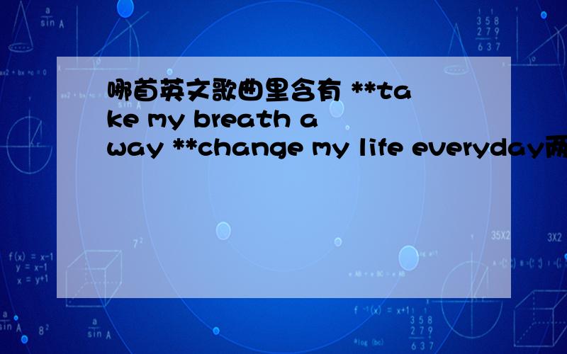 哪首英文歌曲里含有 **take my breath away **change my life everyday两句话