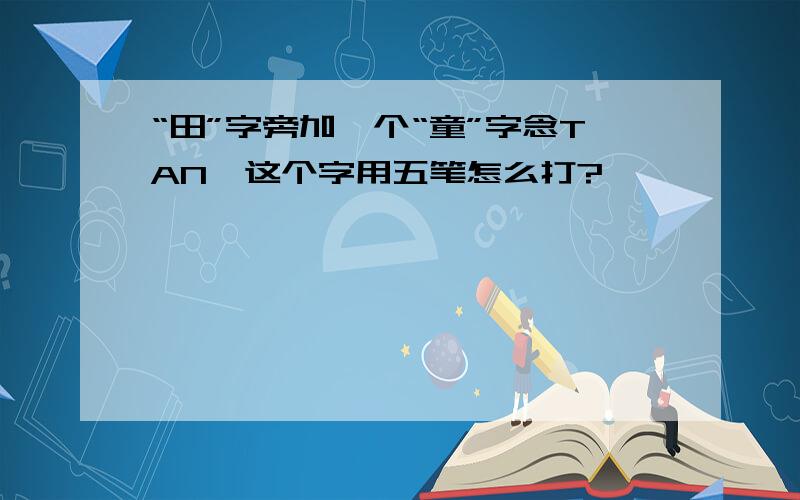 “田”字旁加一个“童”字念TAN,这个字用五笔怎么打?