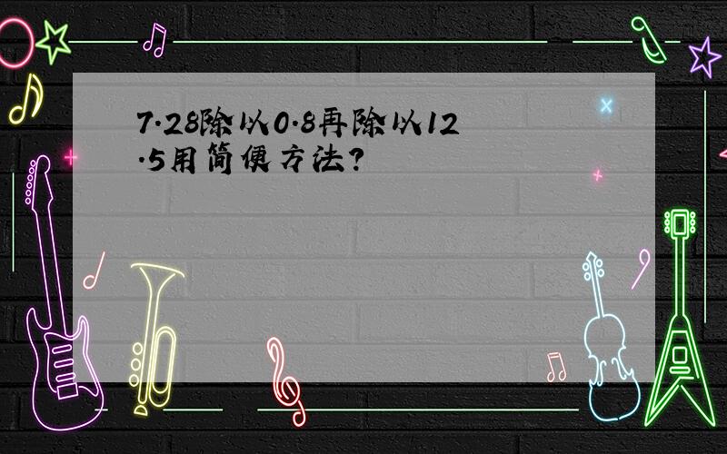 7.28除以0.8再除以12.5用简便方法?