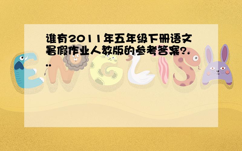 谁有2011年五年级下册语文暑假作业人教版的参考答案?...