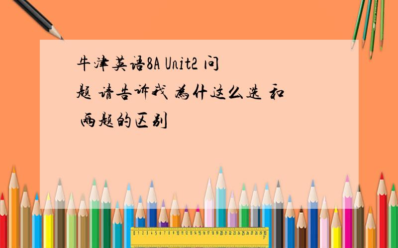 牛津英语8A Unit2 问题 请告诉我 为什这么选 和 两题的区别