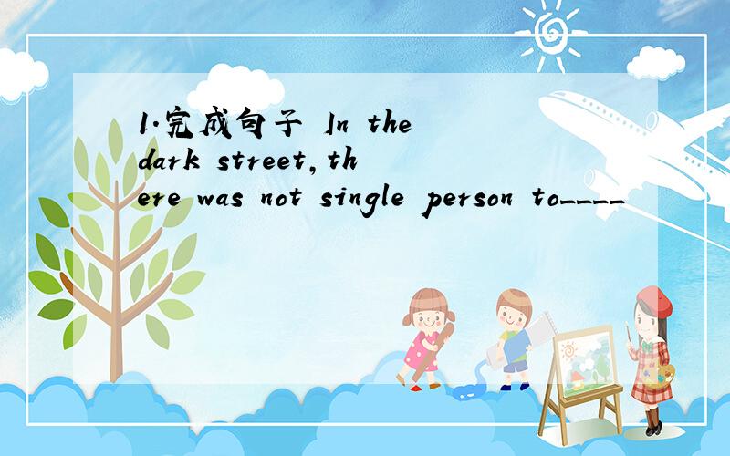 1.完成句子 In the dark street,there was not single person to____