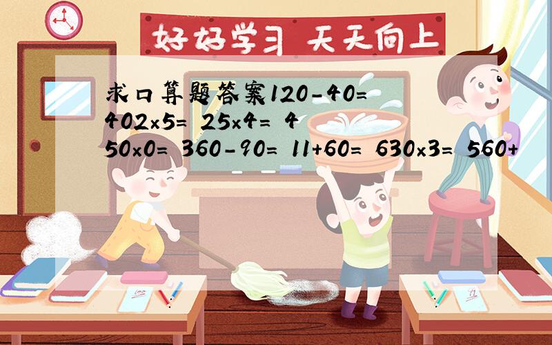 求口算题答案120－40＝ 402×5＝ 25×4＝ 450×0＝ 360－90＝ 11＋60＝ 630×3＝ 560＋