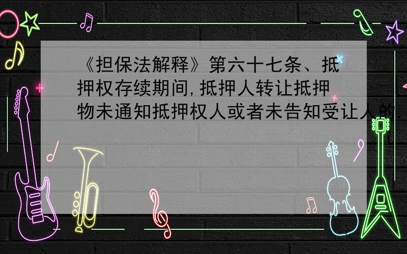 《担保法解释》第六十七条、抵押权存续期间,抵押人转让抵押物未通知抵押权人或者未告知受让人的,1（如果抵押物已经登记的,）